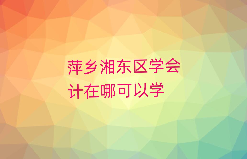 萍乡湘东区学会计在哪可以学
