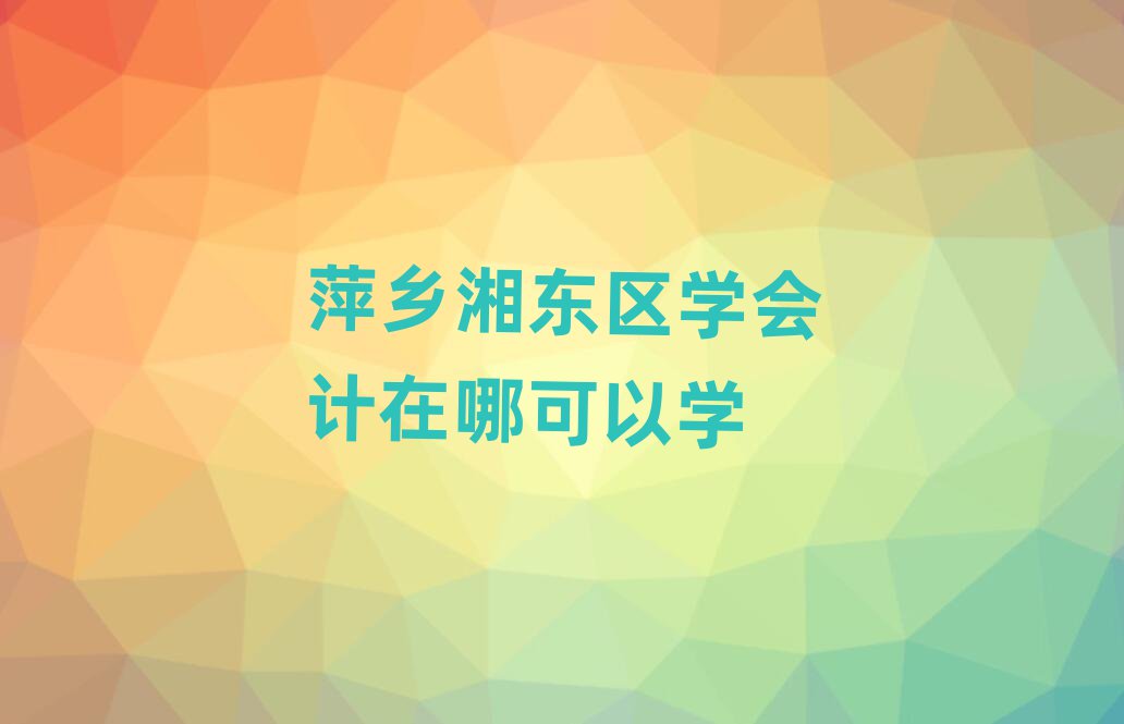 萍乡湘东区学会计在哪可以学