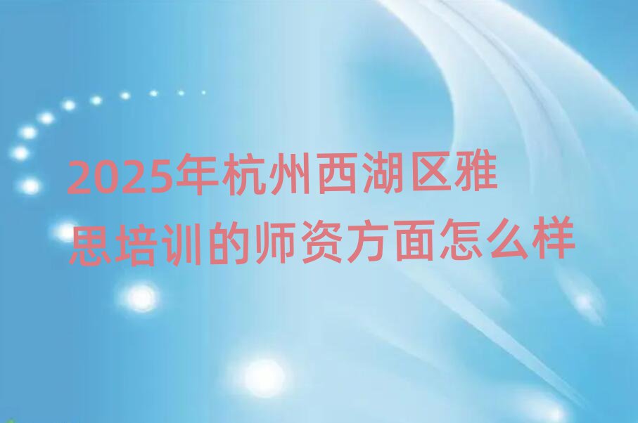 2025年杭州西湖区雅思培训的师资方面怎么样