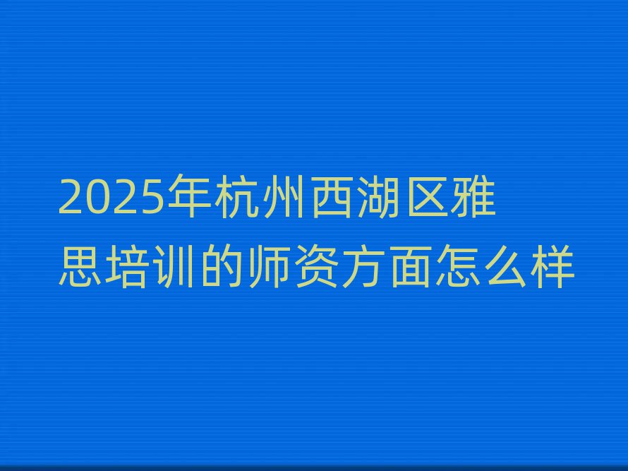 2025年杭州西湖区雅思培训的师资方面怎么样