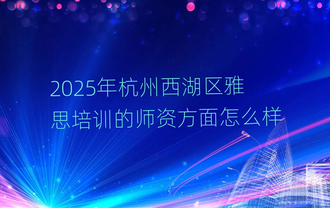 2025年杭州西湖区雅思培训的师资方面怎么样