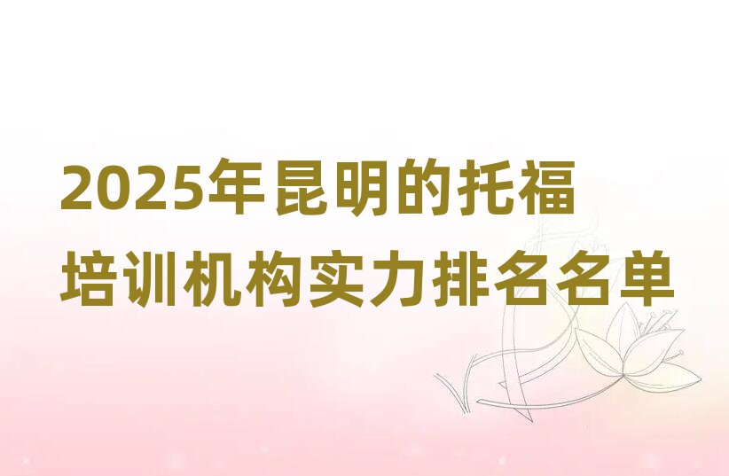 2025年昆明的托福培训机构实力排名名单
