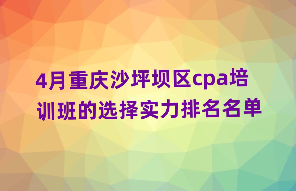4月重庆沙坪坝区cpa培训班的选择实力排名名单