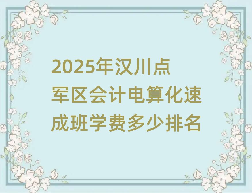 2025年汉川点军区会计电算化速成班学费多少排名