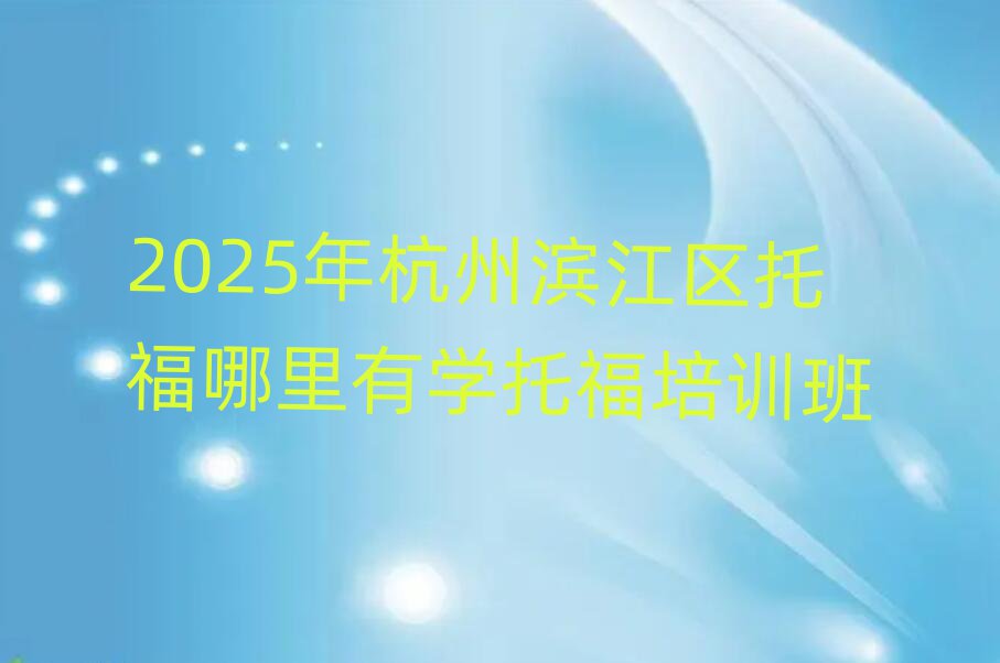 2025年杭州滨江区托福哪里有学托福培训班