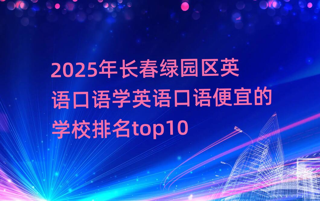 2025年长春绿园区英语口语学英语口语便宜的学校排名top10