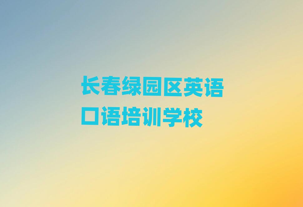 2025年长春绿园区英语口语学英语口语便宜的学校排名top10
