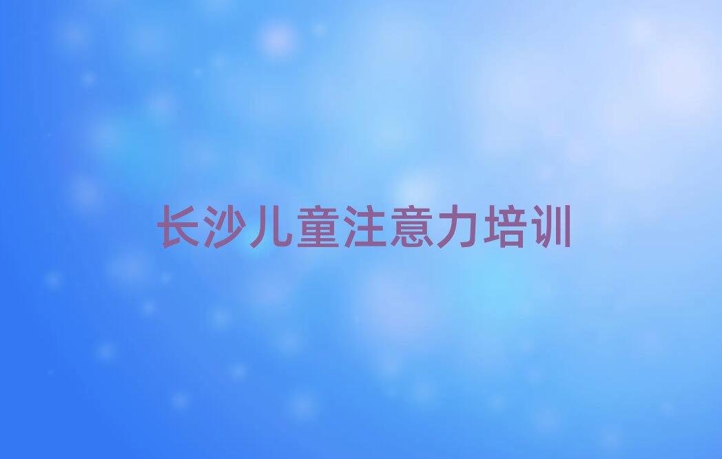 2025年长沙孩子注意力不集中那里有培训学校