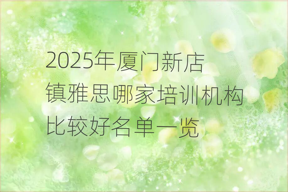 2025年厦门新店镇雅思哪家培训机构比较好名单一览