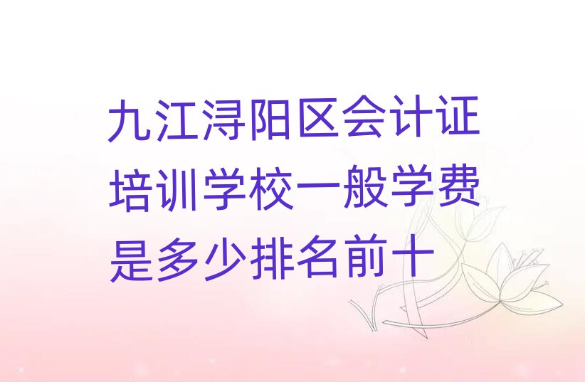 九江浔阳区会计证培训学校一般学费是多少排名前十