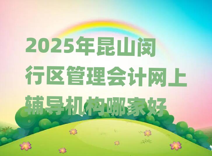 2025年昆山闵行区管理会计网上辅导机构哪家好
