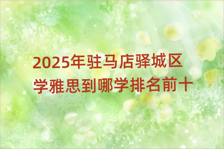 2025年驻马店驿城区学雅思到哪学排名前十