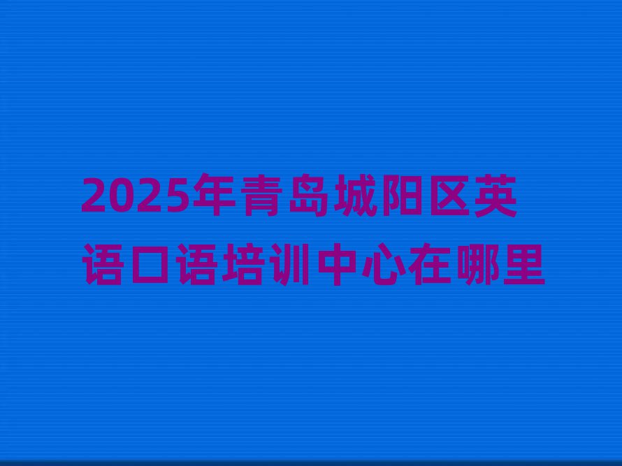2025年青岛城阳区英语口语培训中心在哪里