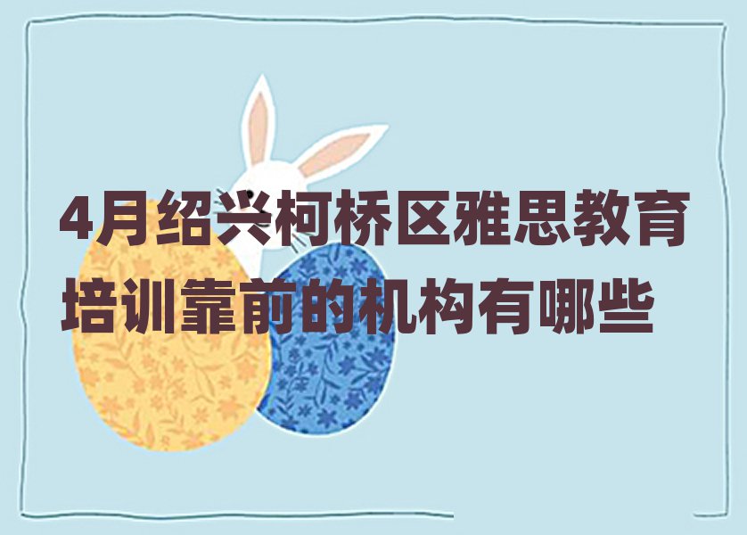 4月绍兴柯桥区雅思教育培训靠前的机构有哪些