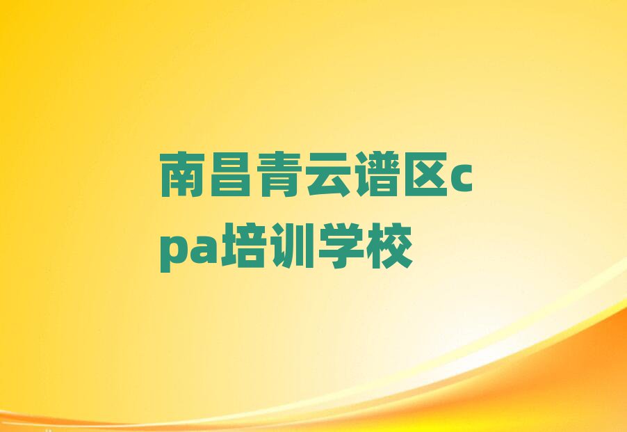 南昌青云谱区cpa南昌青云谱区培训学校校区排名一览表