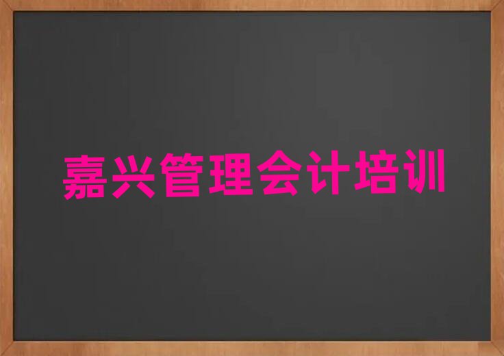 嘉兴南湖区比较出名的管理会计培训学校有哪些