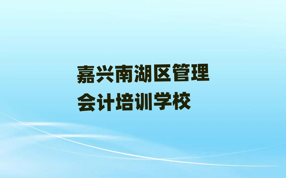 嘉兴南湖区比较出名的管理会计培训学校有哪些