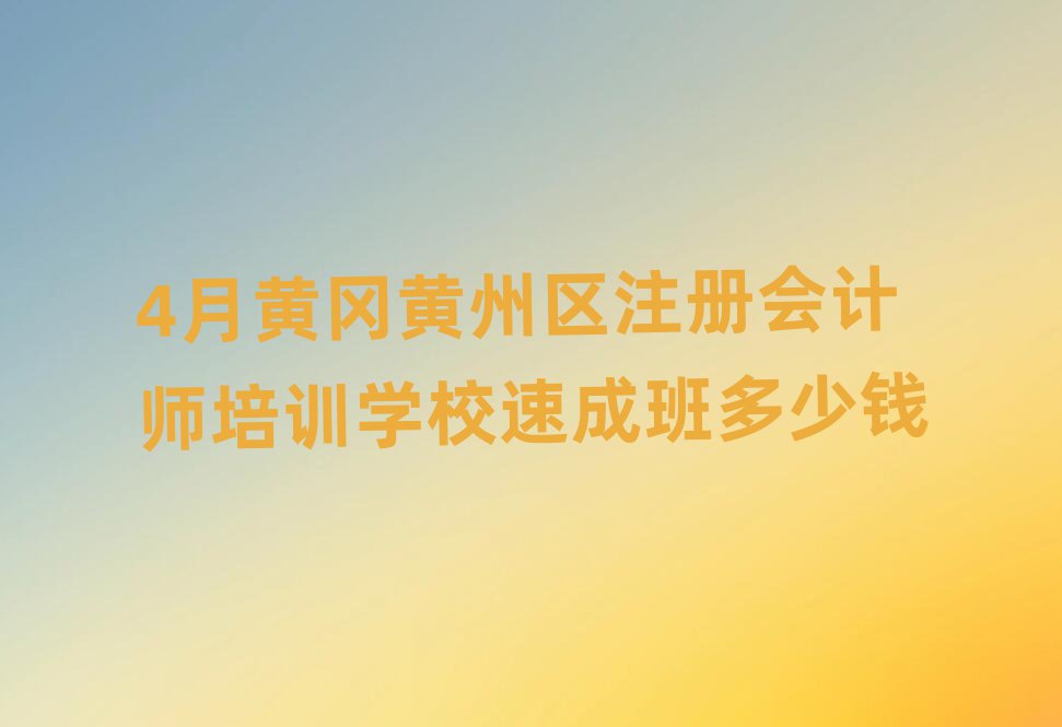 4月黄冈黄州区注册会计师培训学校速成班多少钱