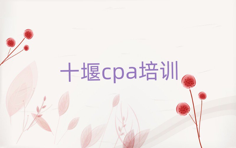 4月十堰五堰街道cpa培训多少钱名单更新汇总