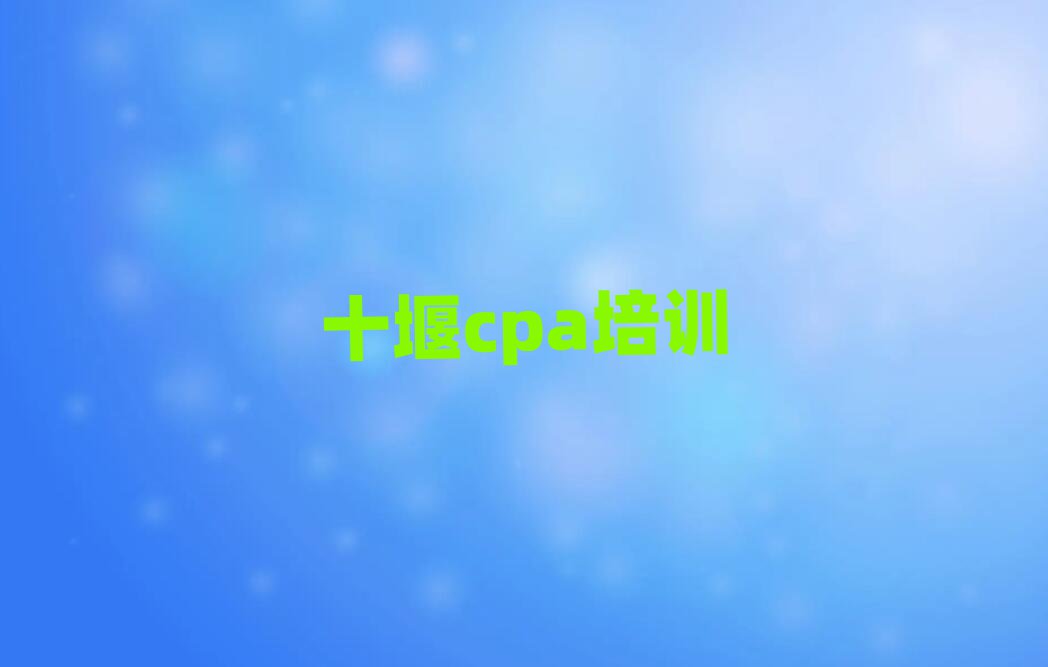 4月十堰五堰街道cpa培训多少钱名单更新汇总