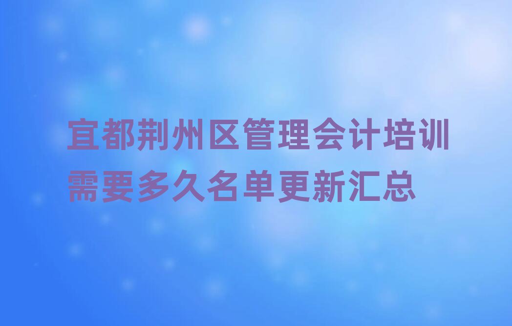 宜都荆州区管理会计培训需要多久名单更新汇总
