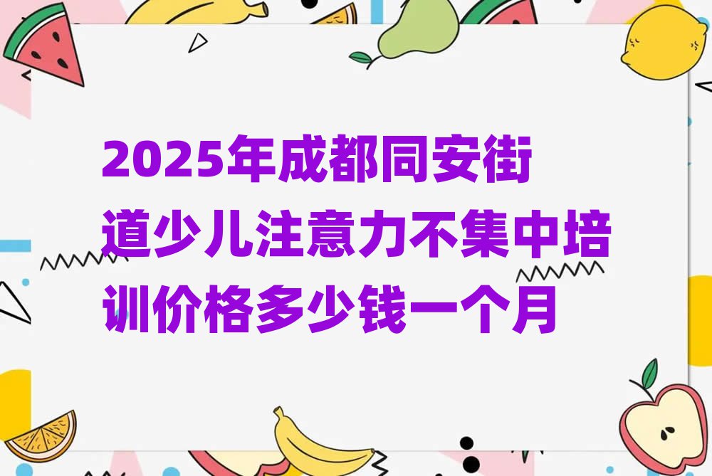 2025年成都同安街道少儿注意力不集中培训价格多少钱一个月
