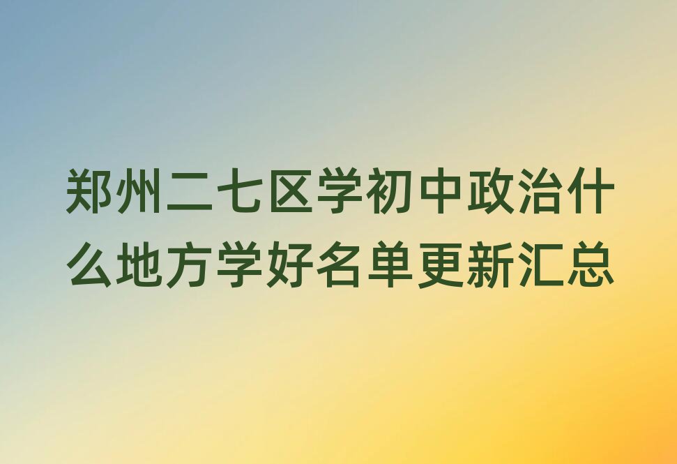 郑州二七区学初中政治什么地方学好名单更新汇总
