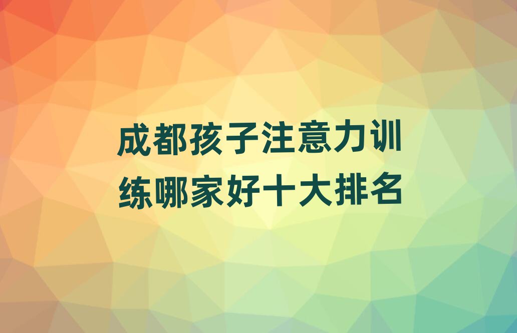 成都孩子注意力训练哪家好十大排名