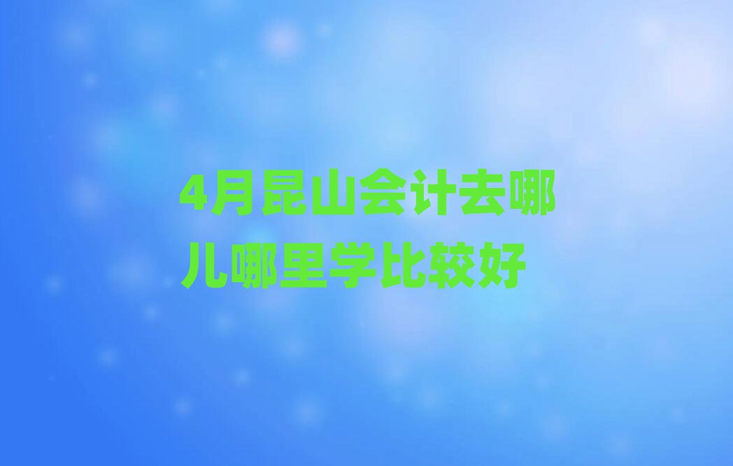 4月昆山会计去哪儿哪里学比较好