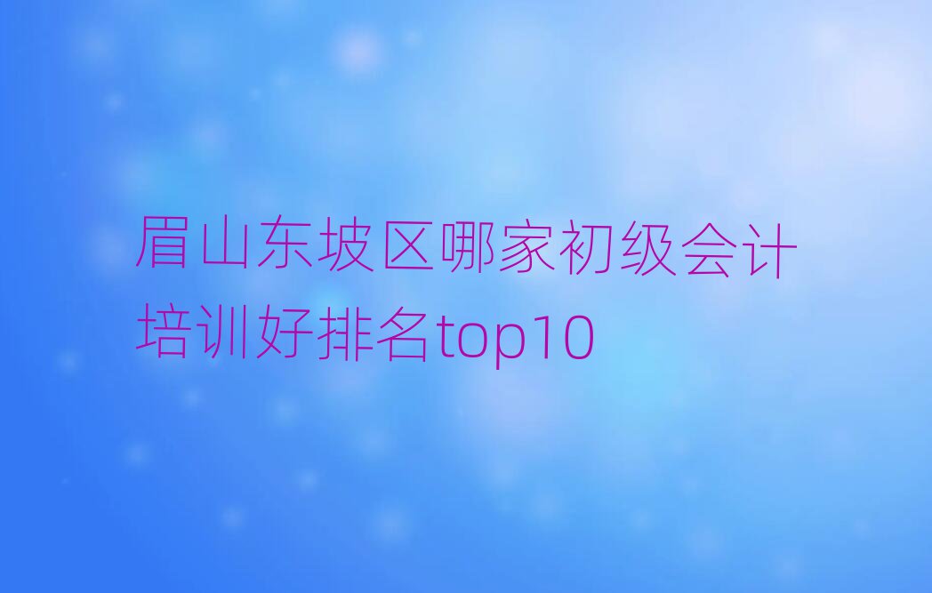 眉山东坡区哪家初级会计培训好排名top10