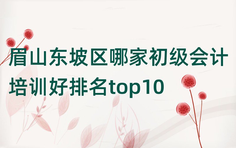 眉山东坡区哪家初级会计培训好排名top10
