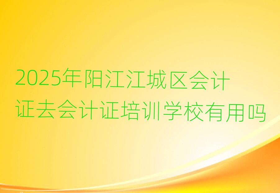2025年阳江江城区会计证去会计证培训学校有用吗