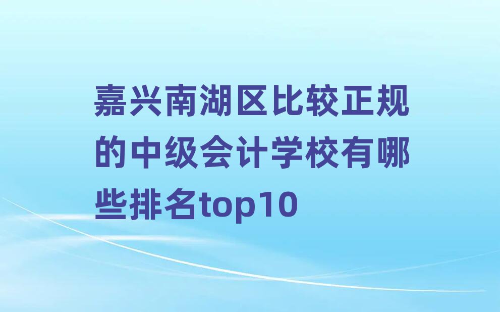 嘉兴南湖区比较正规的中级会计学校有哪些排名top10