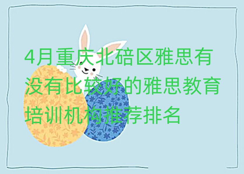 4月重庆北碚区雅思有没有比较好的雅思教育培训机构推荐排名
