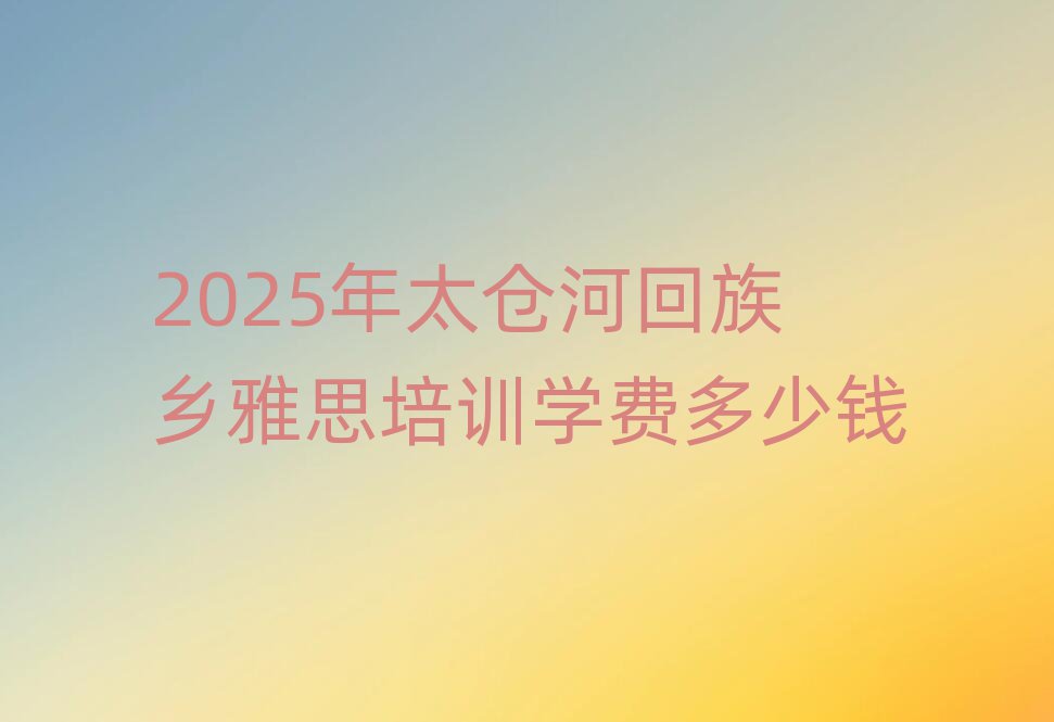 2025年太仓河回族乡雅思培训学费多少钱