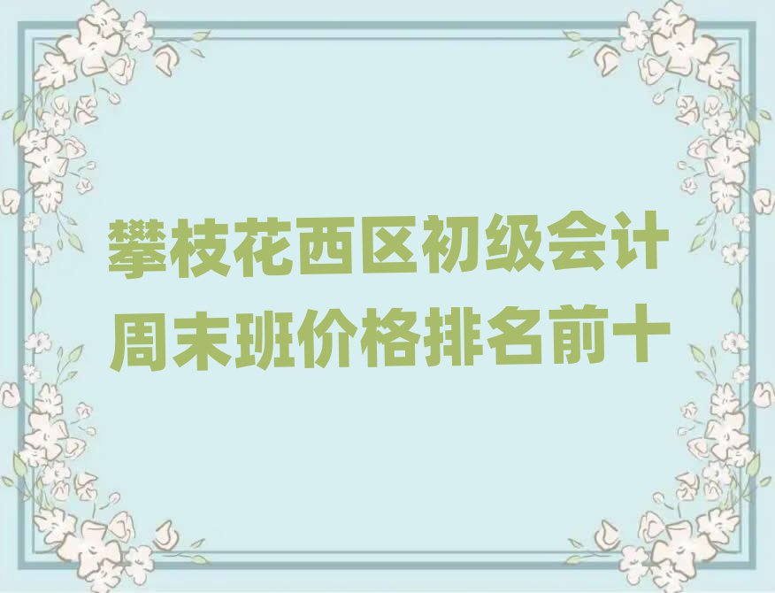 攀枝花西区初级会计周末班价格排名前十