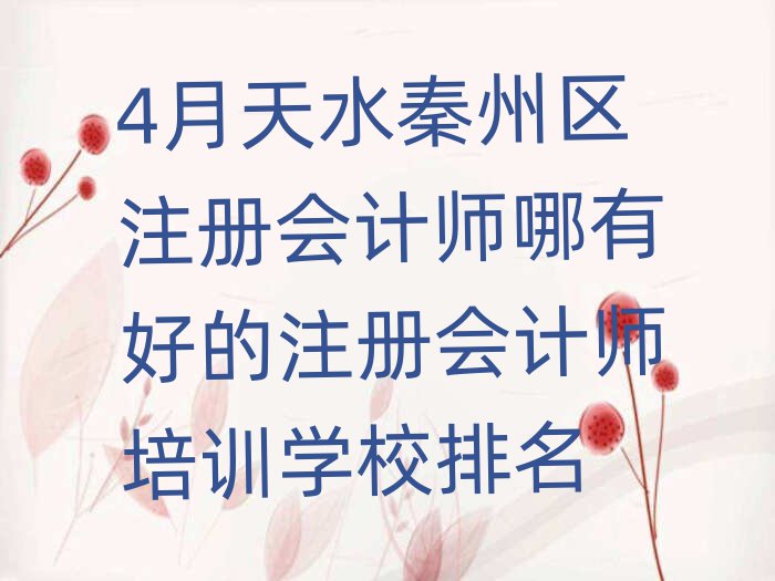 4月天水秦州区注册会计师哪有好的注册会计师培训学校排名