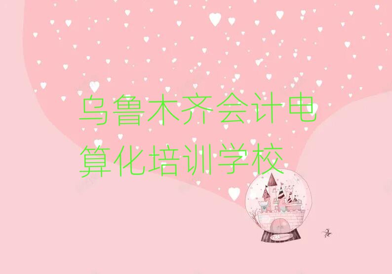 乌鲁木齐会计电算化培训学校哪所好排名top10