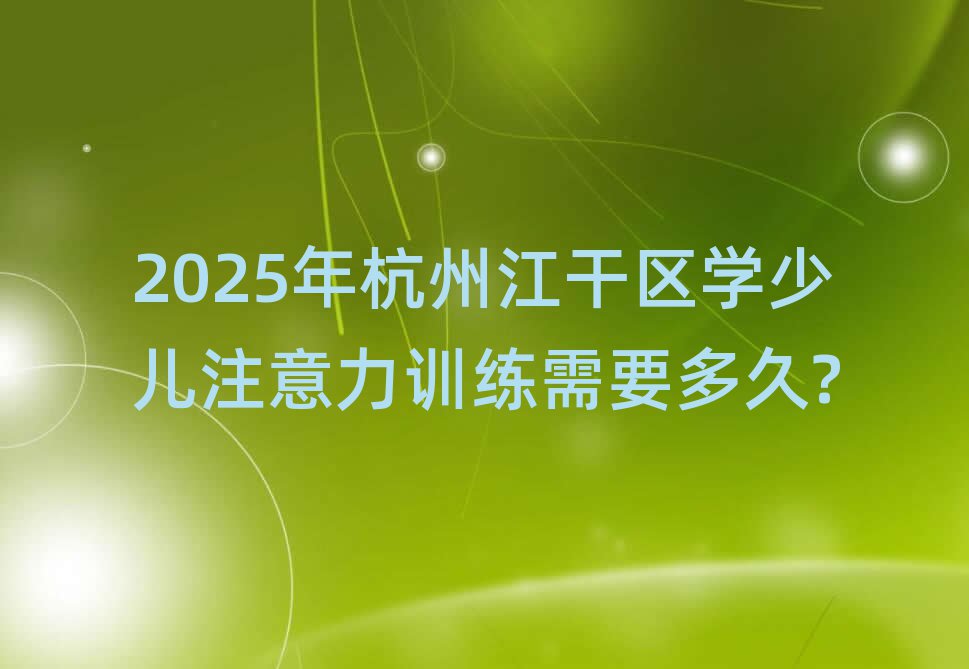2025年杭州江干区学少儿注意力训练需要多久?