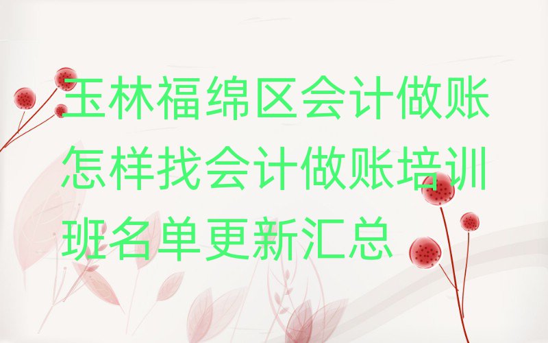 玉林福绵区会计做账怎样找会计做账培训班名单更新汇总