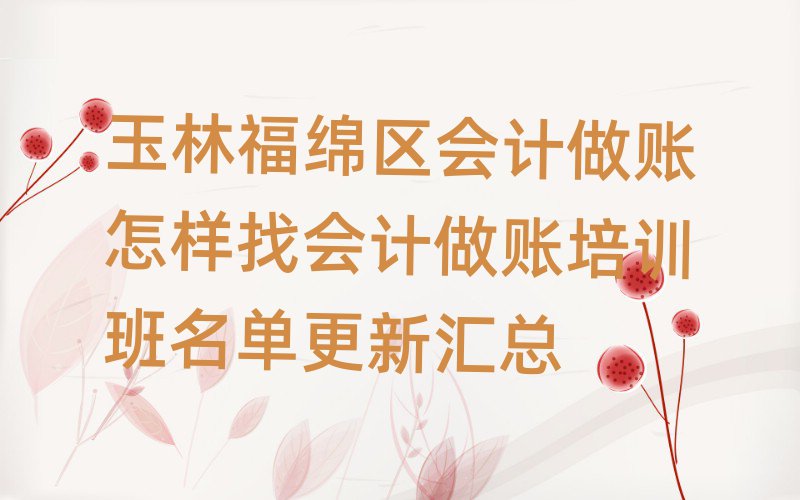 玉林福绵区会计做账怎样找会计做账培训班名单更新汇总