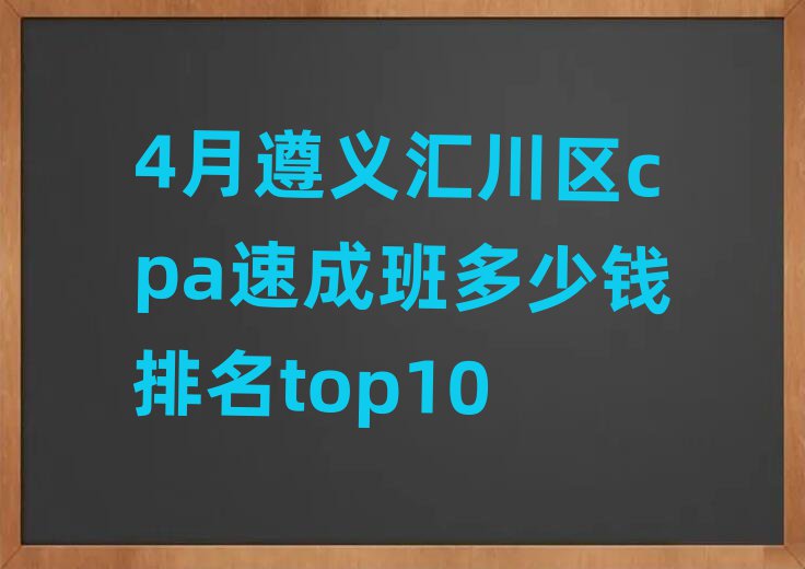 4月遵义汇川区cpa速成班多少钱排名top10
