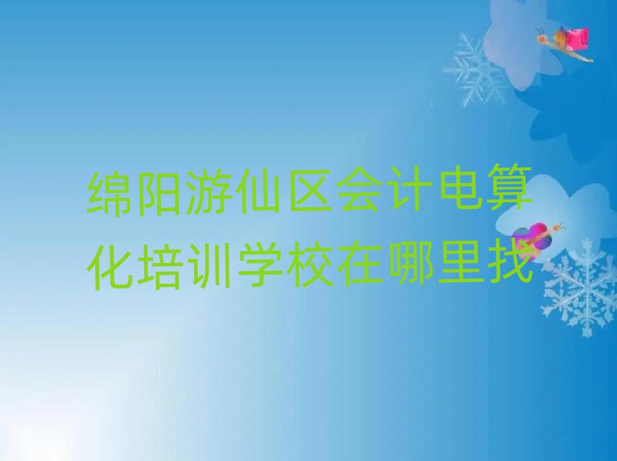 绵阳游仙区会计电算化培训学校在哪里找