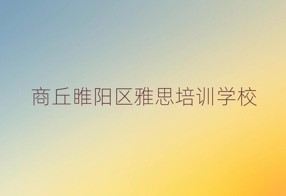2025年商丘睢阳区雅思班培训班哪家好