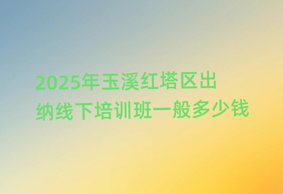 2025年玉溪红塔区出纳线下培训班一般多少钱