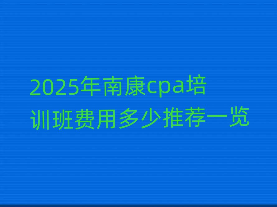 2025年南康cpa培训班费用多少推荐一览