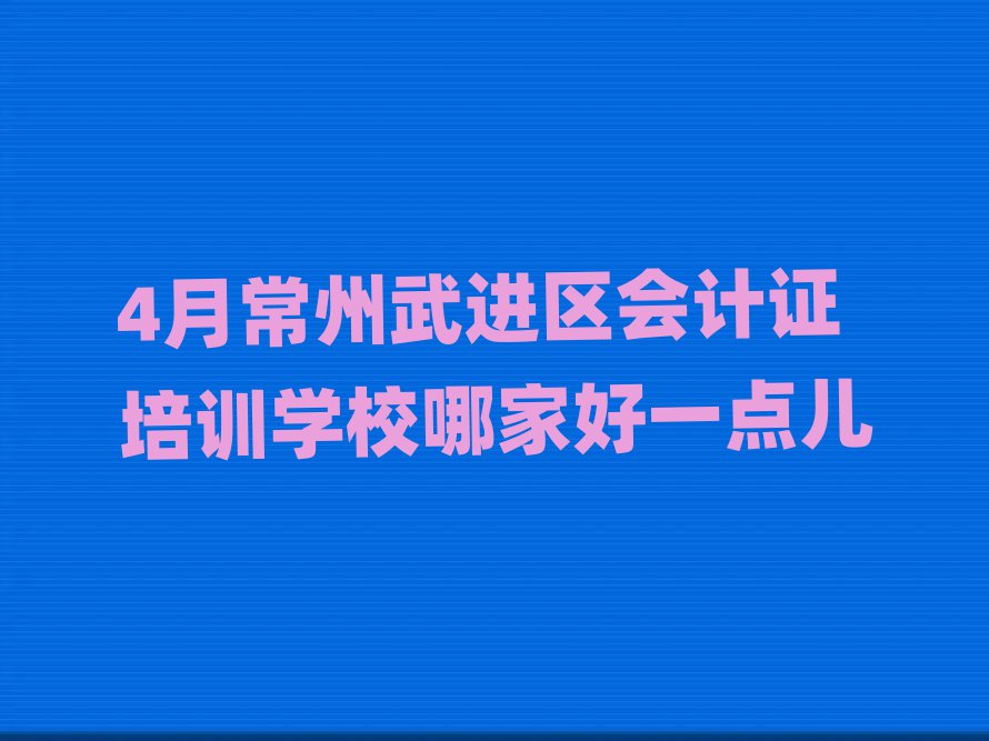 4月常州武进区会计证培训学校哪家好一点儿