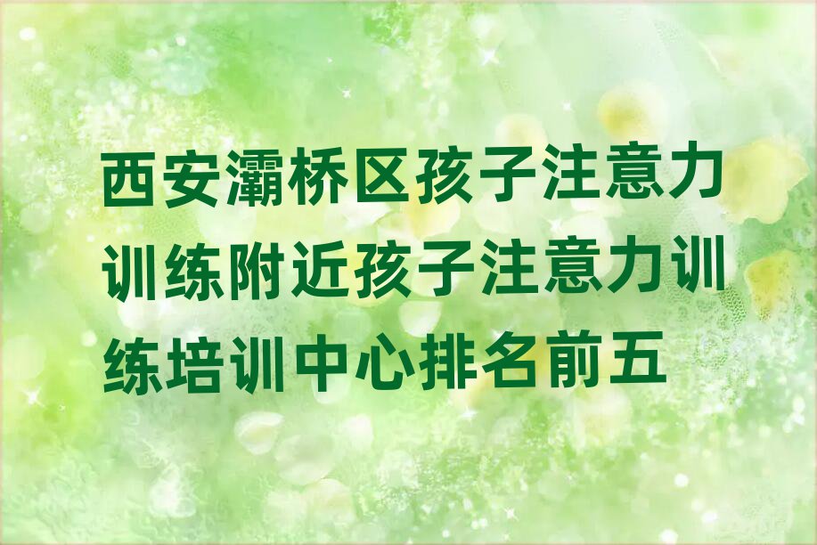 西安灞桥区孩子注意力训练附近孩子注意力训练培训中心排名前五