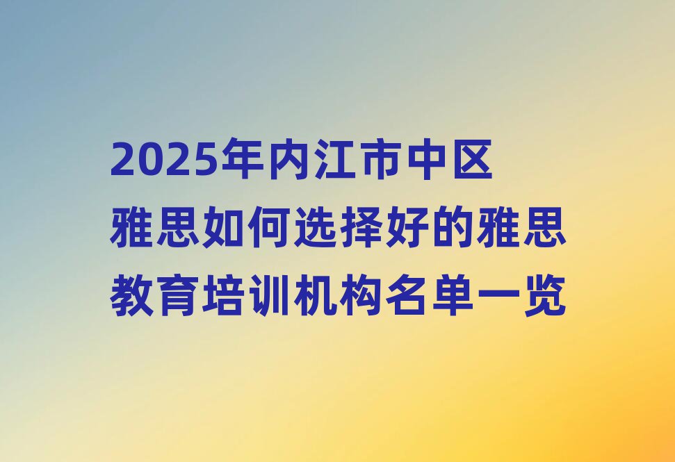 2025年内江市中区雅思如何选择好的雅思教育培训机构名单一览