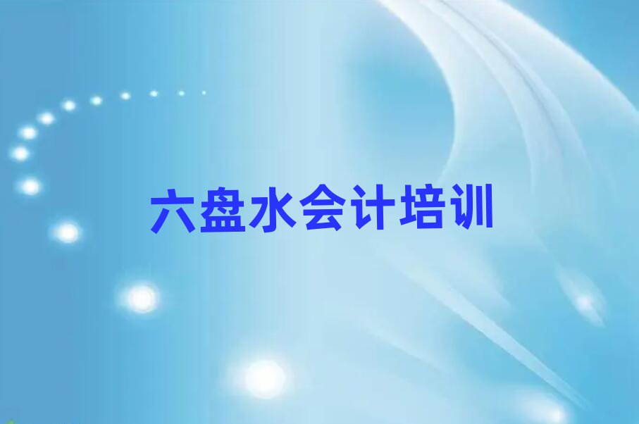 六盘水六枝特区会计六盘水六枝特区培训中心课程